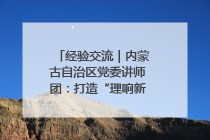 经验交流｜内蒙古自治区党委讲师团：打造“理响新征程”宣讲品牌